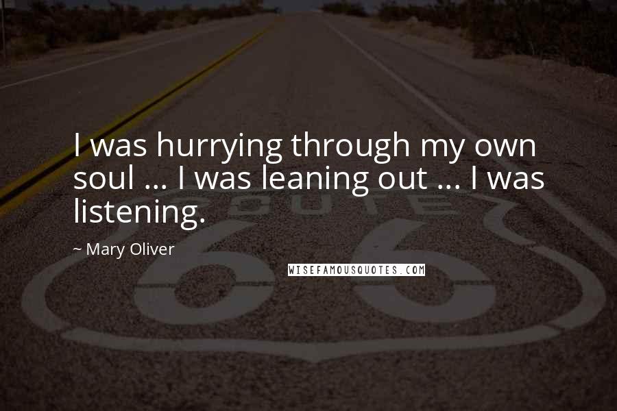 Mary Oliver Quotes: I was hurrying through my own soul ... I was leaning out ... I was listening.