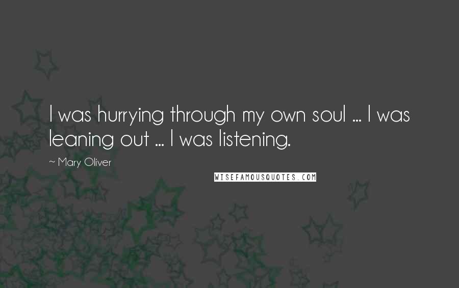 Mary Oliver Quotes: I was hurrying through my own soul ... I was leaning out ... I was listening.