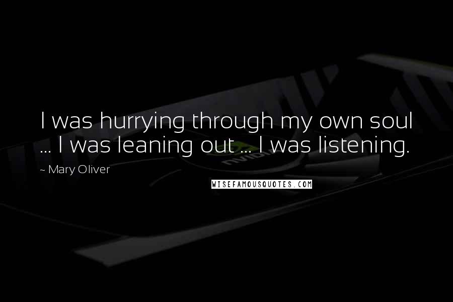 Mary Oliver Quotes: I was hurrying through my own soul ... I was leaning out ... I was listening.