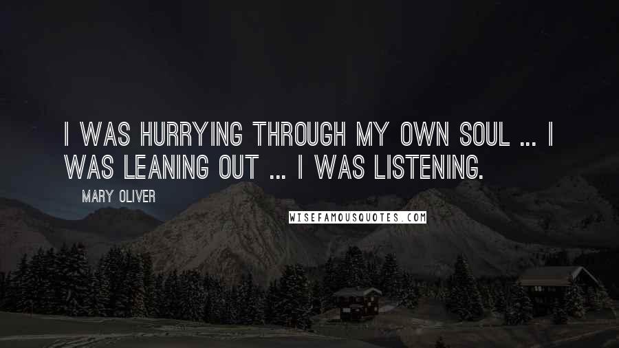 Mary Oliver Quotes: I was hurrying through my own soul ... I was leaning out ... I was listening.