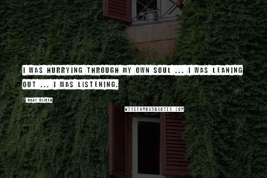 Mary Oliver Quotes: I was hurrying through my own soul ... I was leaning out ... I was listening.