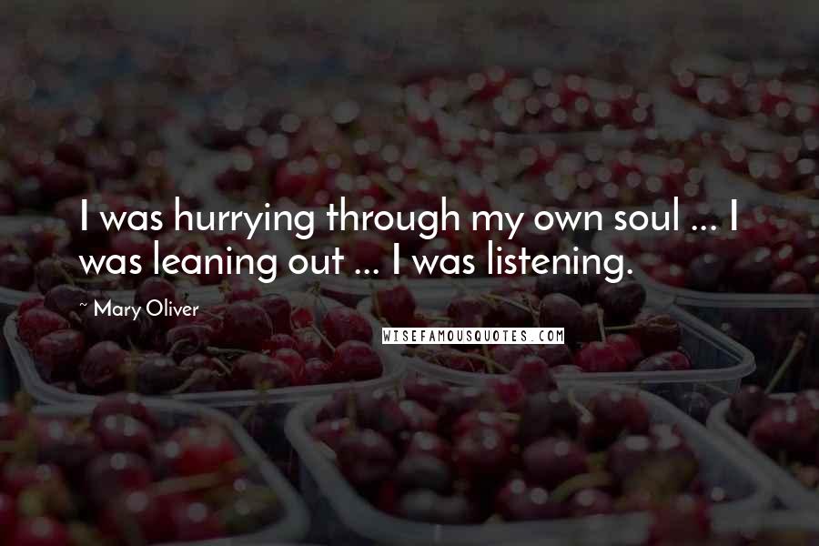 Mary Oliver Quotes: I was hurrying through my own soul ... I was leaning out ... I was listening.