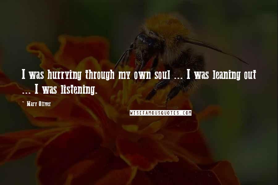 Mary Oliver Quotes: I was hurrying through my own soul ... I was leaning out ... I was listening.