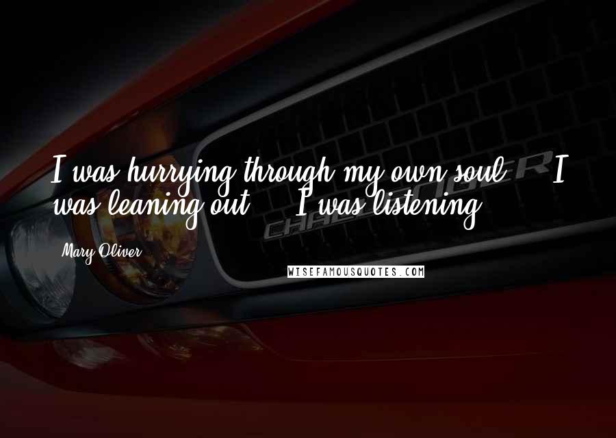 Mary Oliver Quotes: I was hurrying through my own soul ... I was leaning out ... I was listening.