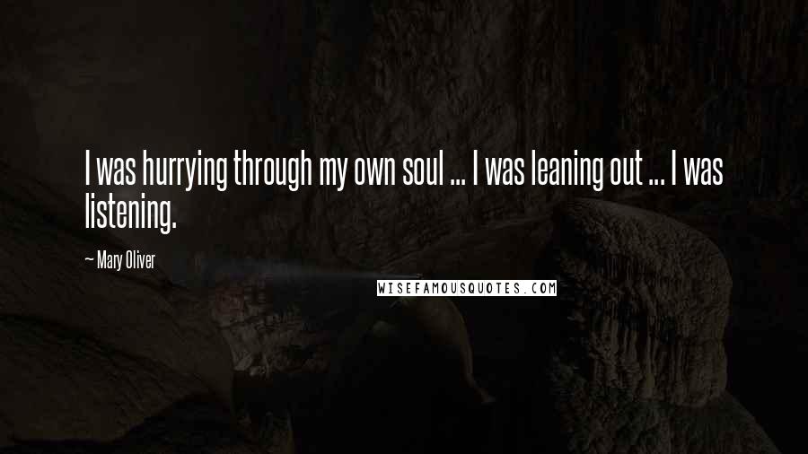 Mary Oliver Quotes: I was hurrying through my own soul ... I was leaning out ... I was listening.