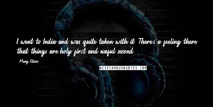 Mary Oliver Quotes: I went to India and was quite taken with it. There's a feeling there that things are holy first and useful second.