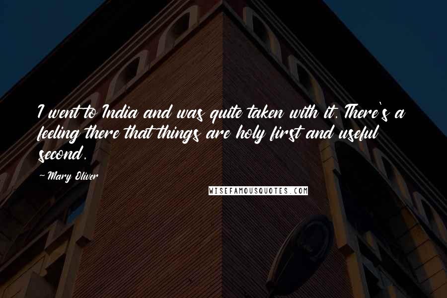 Mary Oliver Quotes: I went to India and was quite taken with it. There's a feeling there that things are holy first and useful second.