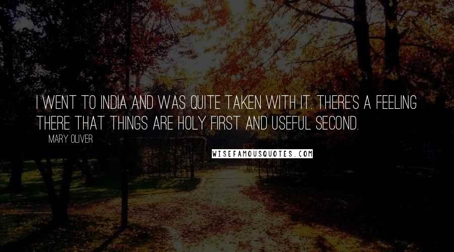 Mary Oliver Quotes: I went to India and was quite taken with it. There's a feeling there that things are holy first and useful second.