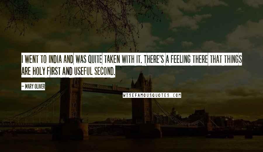 Mary Oliver Quotes: I went to India and was quite taken with it. There's a feeling there that things are holy first and useful second.