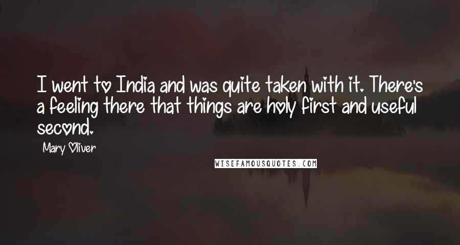 Mary Oliver Quotes: I went to India and was quite taken with it. There's a feeling there that things are holy first and useful second.