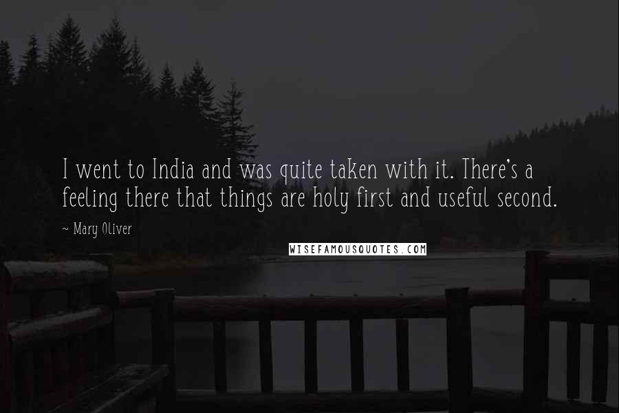Mary Oliver Quotes: I went to India and was quite taken with it. There's a feeling there that things are holy first and useful second.