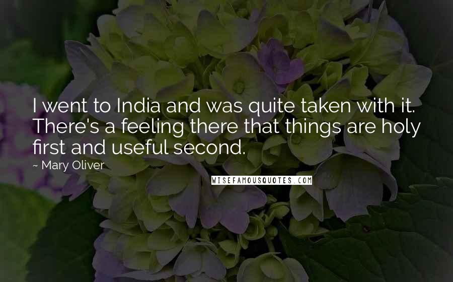 Mary Oliver Quotes: I went to India and was quite taken with it. There's a feeling there that things are holy first and useful second.