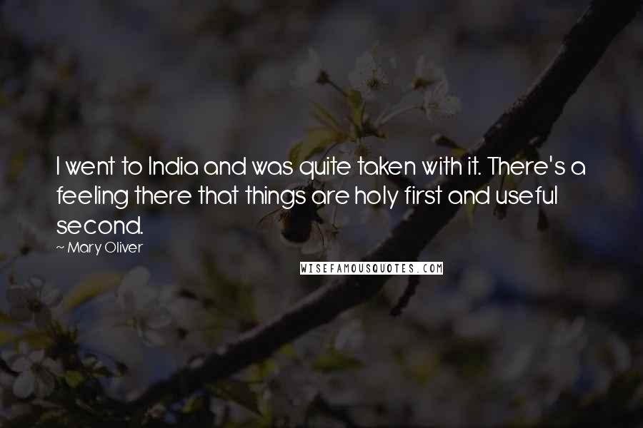 Mary Oliver Quotes: I went to India and was quite taken with it. There's a feeling there that things are holy first and useful second.