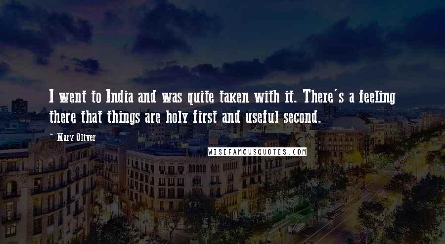 Mary Oliver Quotes: I went to India and was quite taken with it. There's a feeling there that things are holy first and useful second.