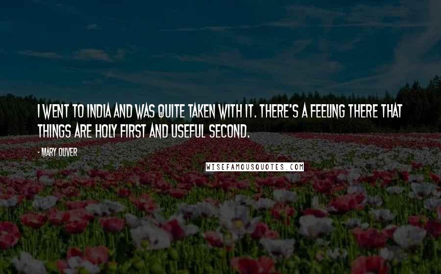 Mary Oliver Quotes: I went to India and was quite taken with it. There's a feeling there that things are holy first and useful second.