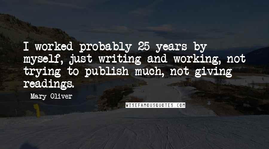 Mary Oliver Quotes: I worked probably 25 years by myself, just writing and working, not trying to publish much, not giving readings.