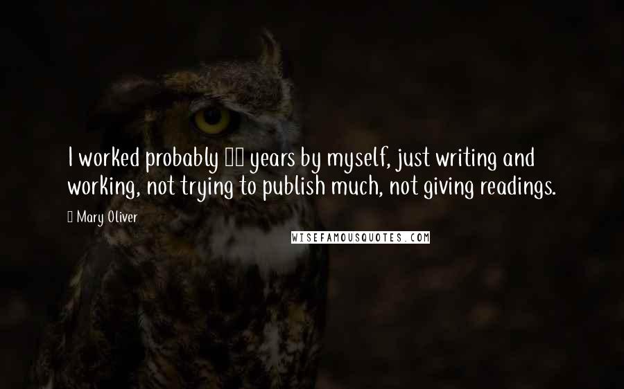 Mary Oliver Quotes: I worked probably 25 years by myself, just writing and working, not trying to publish much, not giving readings.