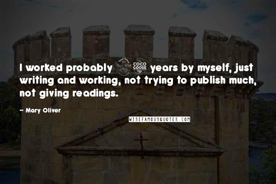 Mary Oliver Quotes: I worked probably 25 years by myself, just writing and working, not trying to publish much, not giving readings.