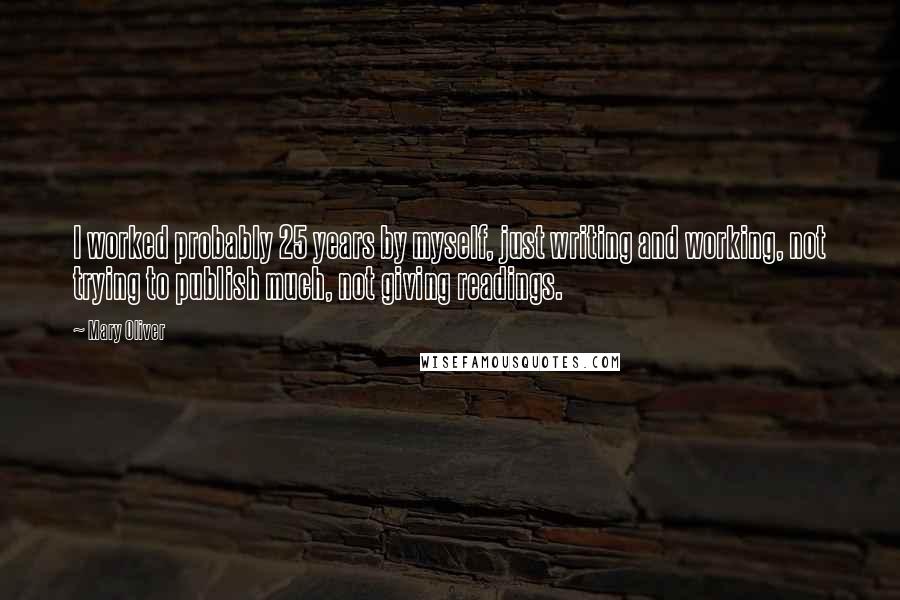 Mary Oliver Quotes: I worked probably 25 years by myself, just writing and working, not trying to publish much, not giving readings.