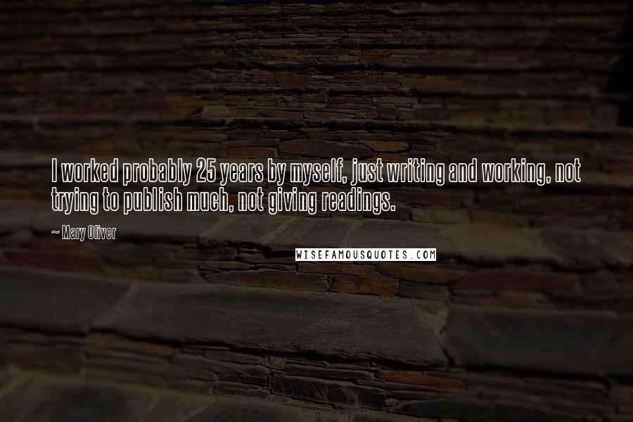 Mary Oliver Quotes: I worked probably 25 years by myself, just writing and working, not trying to publish much, not giving readings.