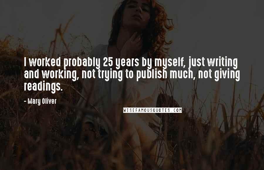 Mary Oliver Quotes: I worked probably 25 years by myself, just writing and working, not trying to publish much, not giving readings.