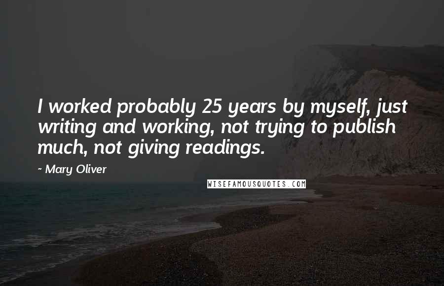 Mary Oliver Quotes: I worked probably 25 years by myself, just writing and working, not trying to publish much, not giving readings.