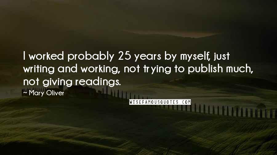 Mary Oliver Quotes: I worked probably 25 years by myself, just writing and working, not trying to publish much, not giving readings.