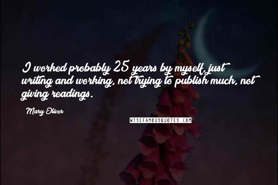 Mary Oliver Quotes: I worked probably 25 years by myself, just writing and working, not trying to publish much, not giving readings.