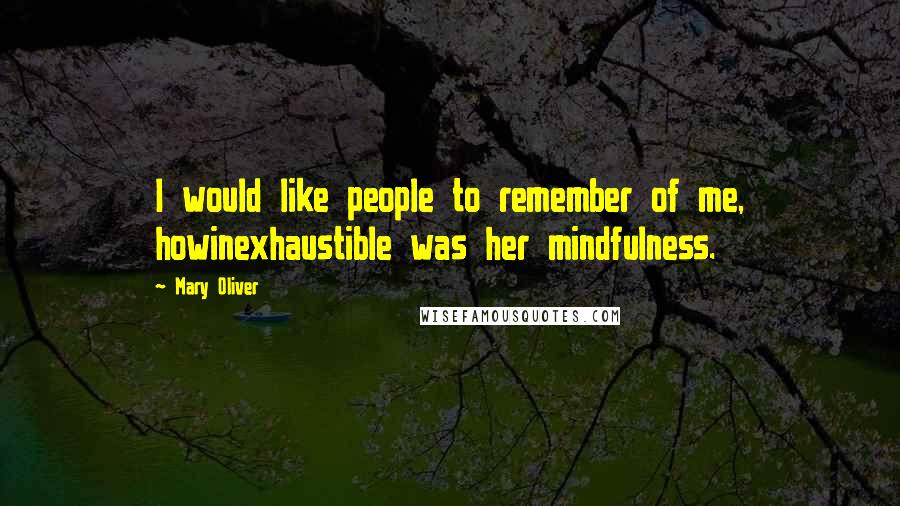 Mary Oliver Quotes: I would like people to remember of me, howinexhaustible was her mindfulness.