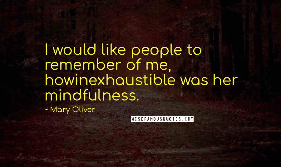 Mary Oliver Quotes: I would like people to remember of me, howinexhaustible was her mindfulness.
