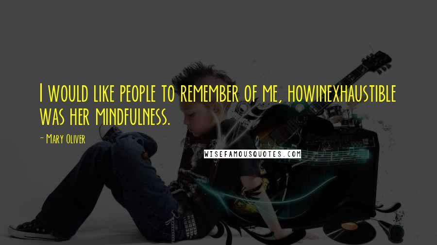 Mary Oliver Quotes: I would like people to remember of me, howinexhaustible was her mindfulness.
