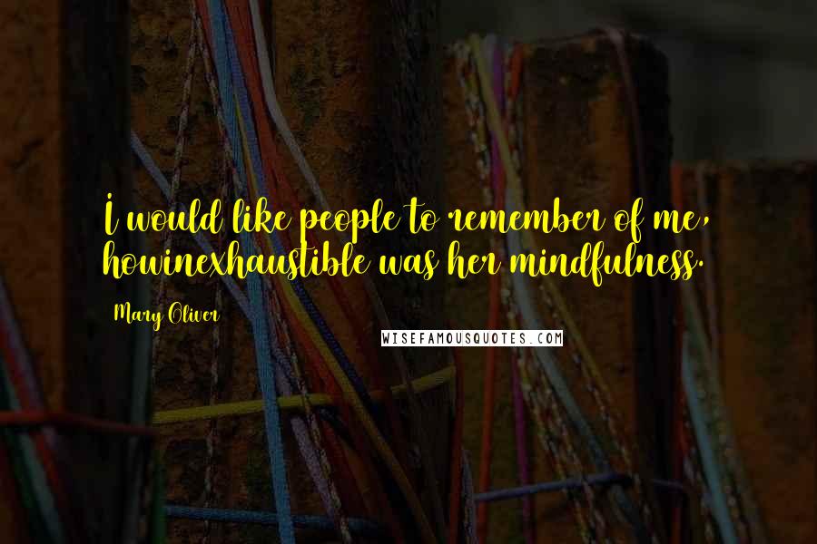 Mary Oliver Quotes: I would like people to remember of me, howinexhaustible was her mindfulness.