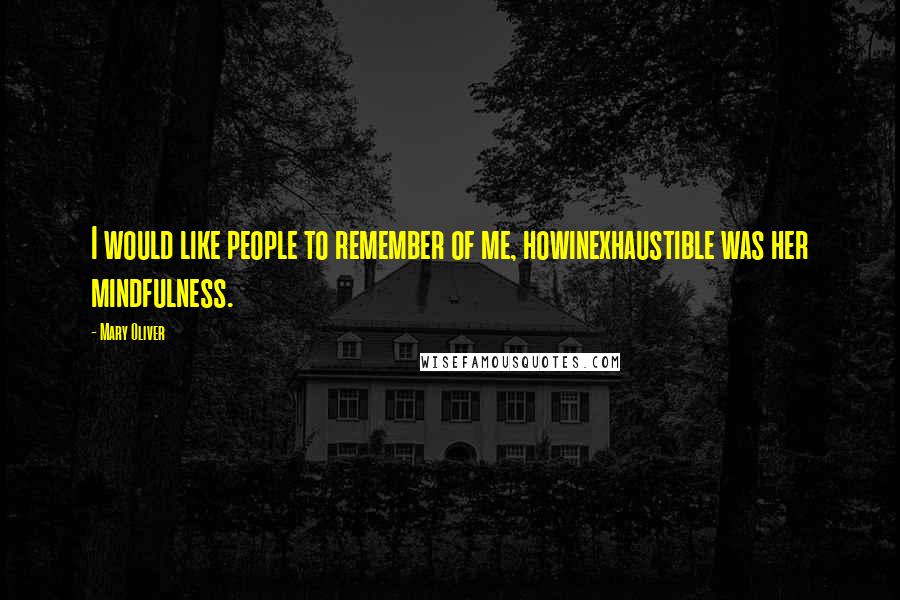 Mary Oliver Quotes: I would like people to remember of me, howinexhaustible was her mindfulness.