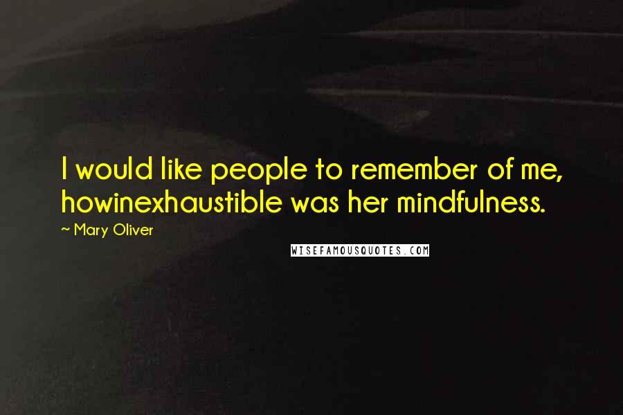 Mary Oliver Quotes: I would like people to remember of me, howinexhaustible was her mindfulness.