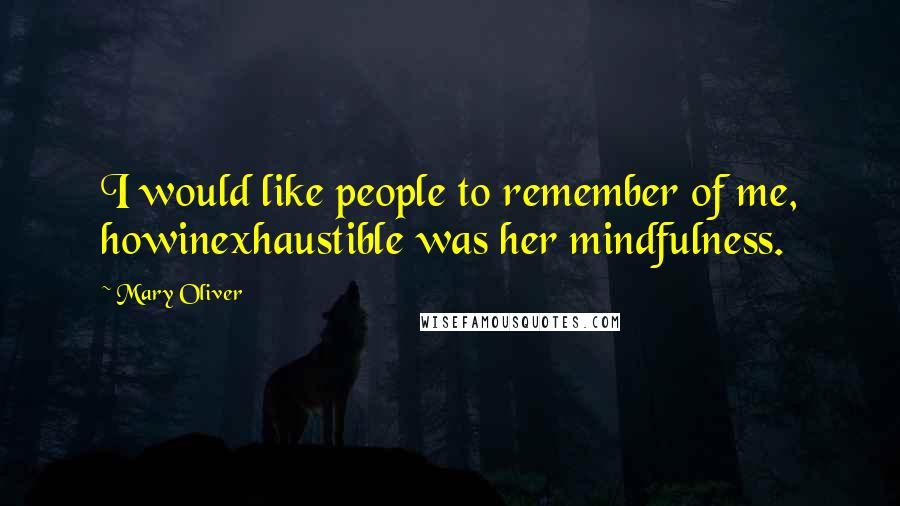 Mary Oliver Quotes: I would like people to remember of me, howinexhaustible was her mindfulness.