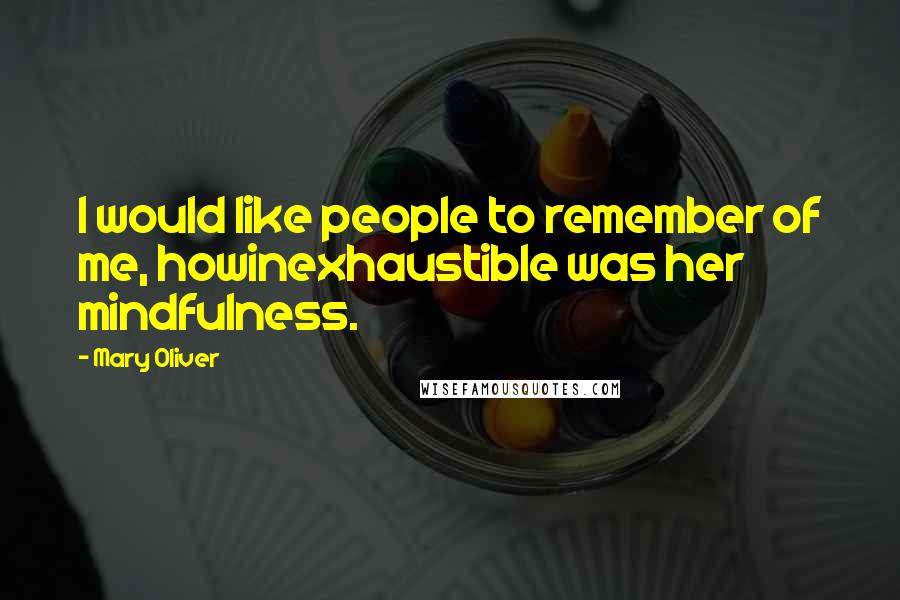 Mary Oliver Quotes: I would like people to remember of me, howinexhaustible was her mindfulness.