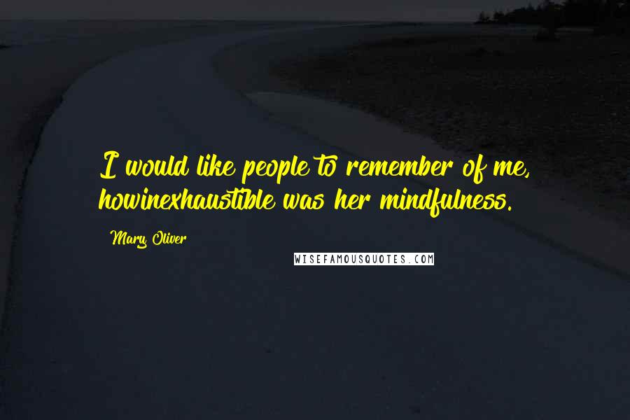 Mary Oliver Quotes: I would like people to remember of me, howinexhaustible was her mindfulness.