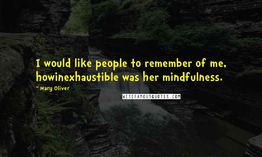 Mary Oliver Quotes: I would like people to remember of me, howinexhaustible was her mindfulness.