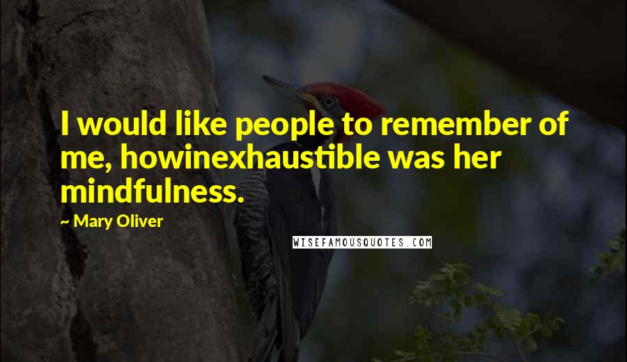Mary Oliver Quotes: I would like people to remember of me, howinexhaustible was her mindfulness.
