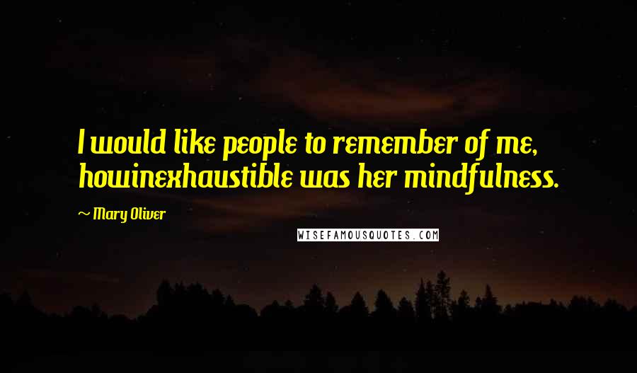 Mary Oliver Quotes: I would like people to remember of me, howinexhaustible was her mindfulness.