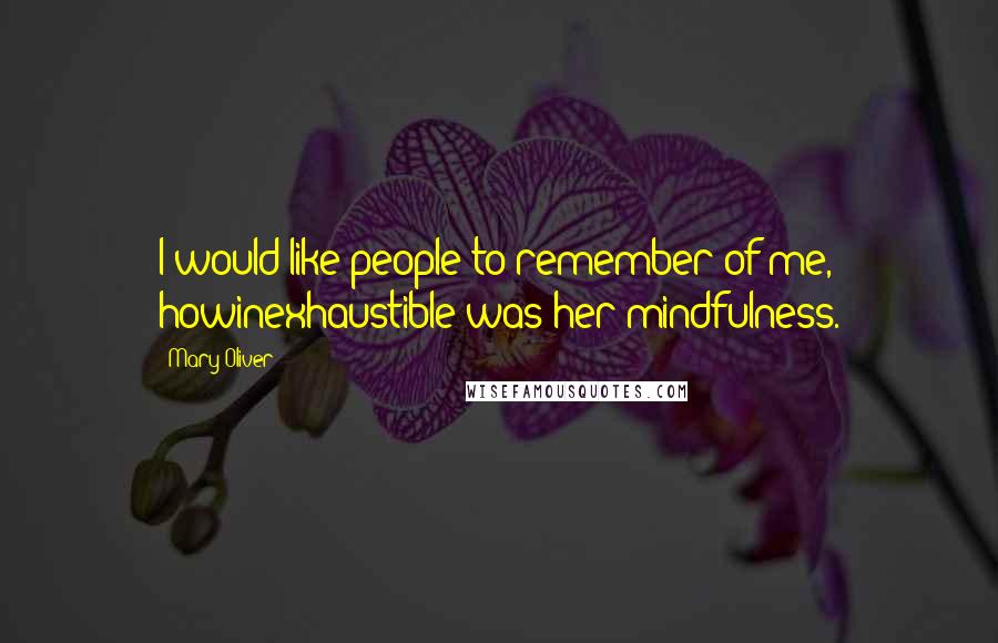 Mary Oliver Quotes: I would like people to remember of me, howinexhaustible was her mindfulness.