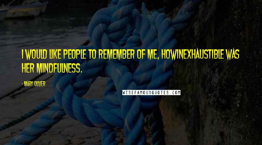 Mary Oliver Quotes: I would like people to remember of me, howinexhaustible was her mindfulness.