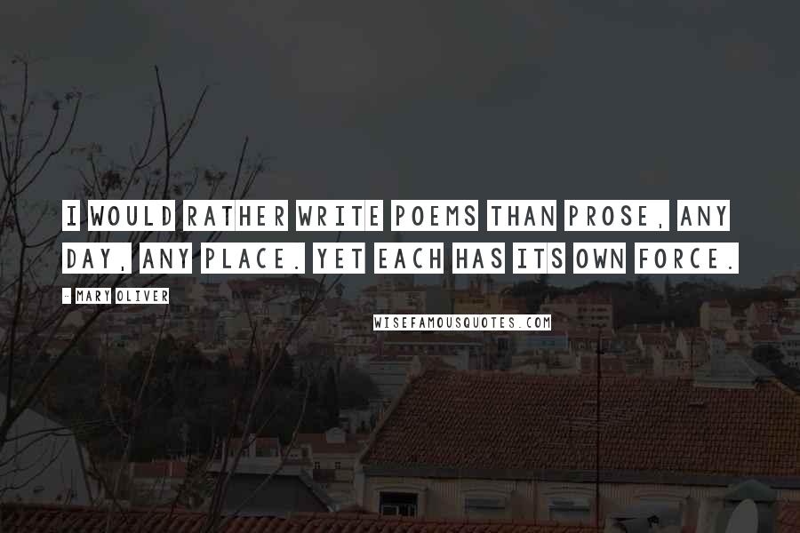 Mary Oliver Quotes: I would rather write poems than prose, any day, any place. Yet each has its own force.