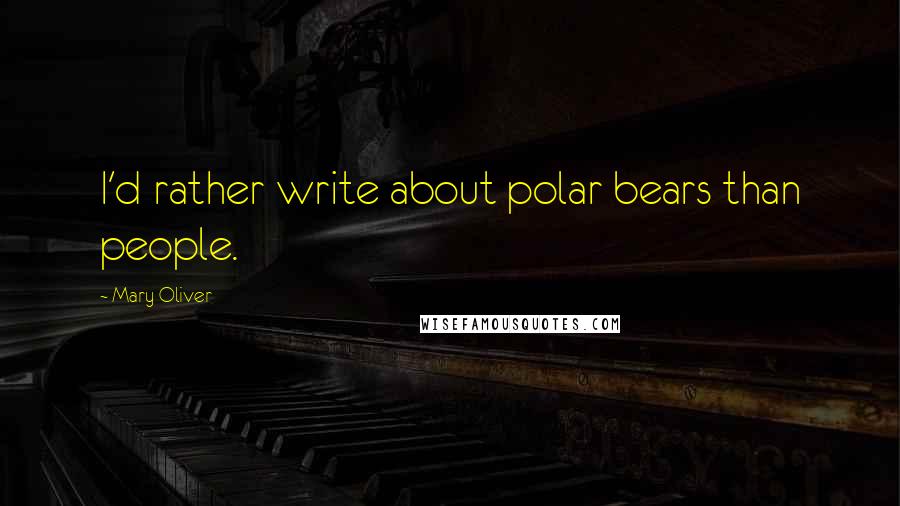 Mary Oliver Quotes: I'd rather write about polar bears than people.
