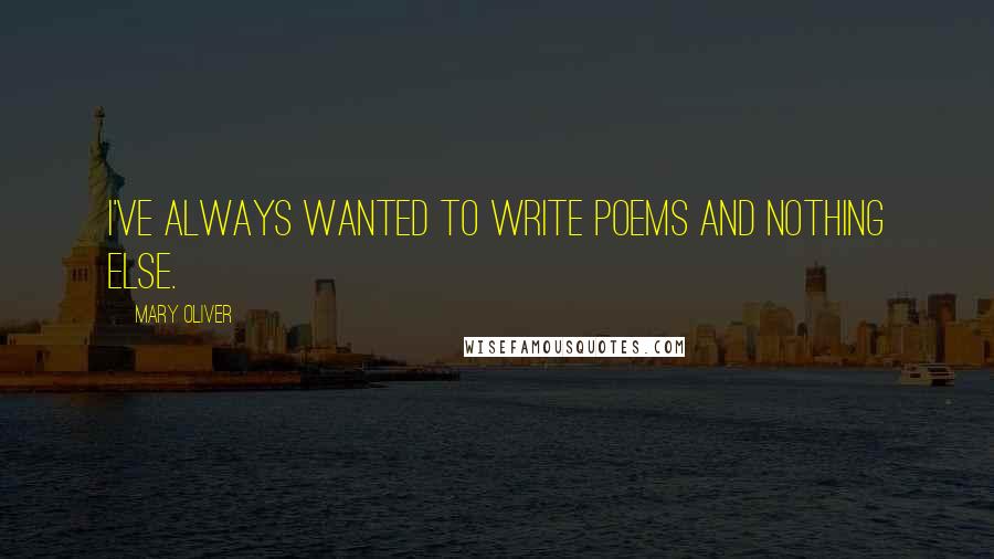 Mary Oliver Quotes: I've always wanted to write poems and nothing else.