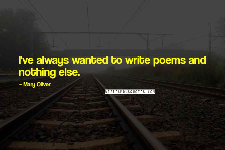 Mary Oliver Quotes: I've always wanted to write poems and nothing else.