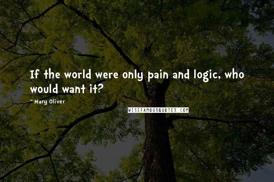 Mary Oliver Quotes: If the world were only pain and logic, who would want it?