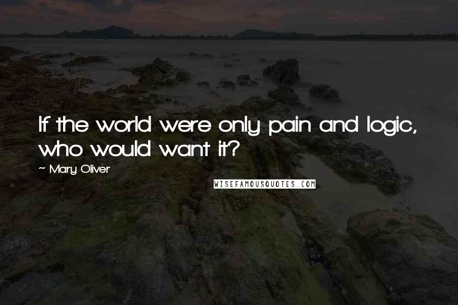 Mary Oliver Quotes: If the world were only pain and logic, who would want it?