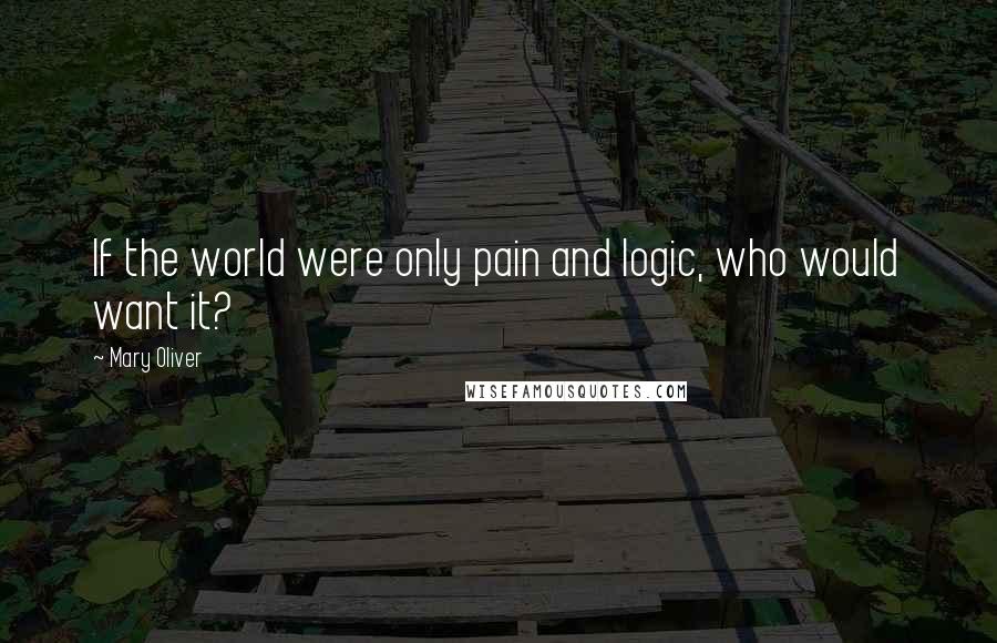 Mary Oliver Quotes: If the world were only pain and logic, who would want it?