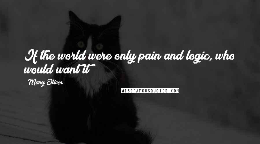 Mary Oliver Quotes: If the world were only pain and logic, who would want it?